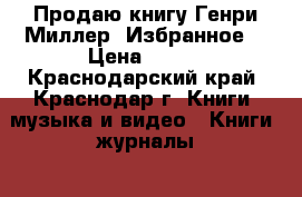 Продаю книгу Генри Миллер “Избранное“ › Цена ­ 150 - Краснодарский край, Краснодар г. Книги, музыка и видео » Книги, журналы   . Краснодарский край,Краснодар г.